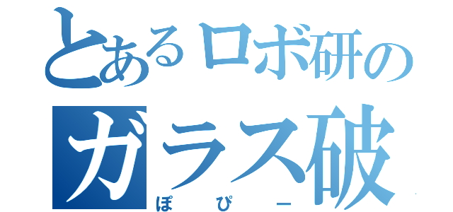 とあるロボ研のガラス破壊（ぽぴー）