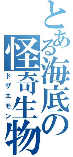 とある海底の怪奇生物（ドザエモン）