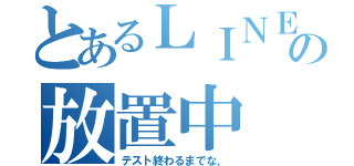 とあるＬＩＮＥの放置中（テスト終わるまでな、）