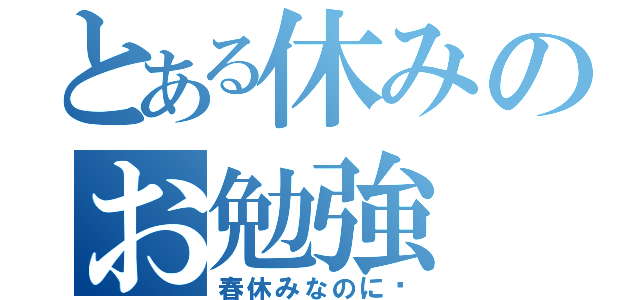 とある休みのお勉強（春休みなのに〜）