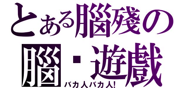 とある腦殘の腦癱遊戲（バカ人バカ人！）