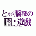 とある腦殘の腦癱遊戲（バカ人バカ人！）