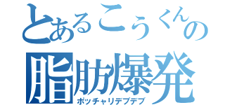 とあるこうくんの脂肪爆発（ポッチャリデブデブ）