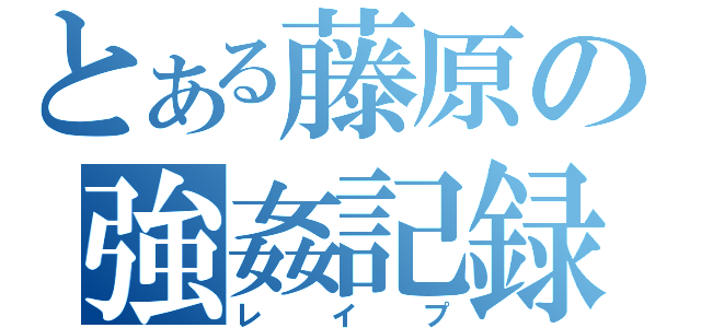 とある藤原の強姦記録（レイプ）