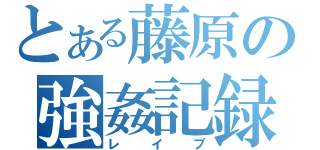 とある藤原の強姦記録（レイプ）