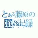 とある藤原の強姦記録（レイプ）