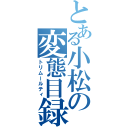 とある小松の変態目録（トリムールティ）