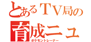 とあるＴＶ局の育成ニュース（ポケモントレーナー）