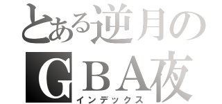 とある逆月のＧＢＡ夜（インデックス）