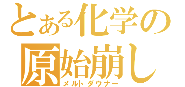 とある化学の原始崩し（メルトダウナー）