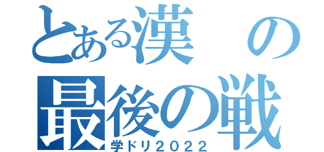 とある漢の最後の戦い（学ドリ２０２２）