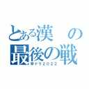 とある漢の最後の戦い（学ドリ２０２２）