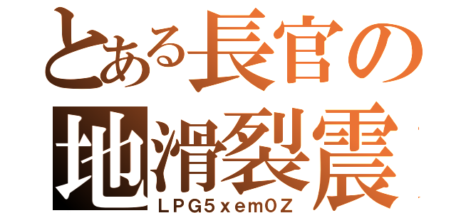 とある長官の地滑裂震（ＬＰＧ５ｘｅｍ０Ｚ）