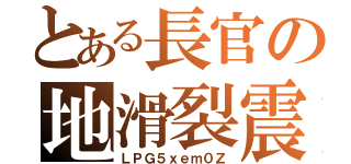 とある長官の地滑裂震（ＬＰＧ５ｘｅｍ０Ｚ）