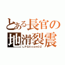 とある長官の地滑裂震（ＬＰＧ５ｘｅｍ０Ｚ）