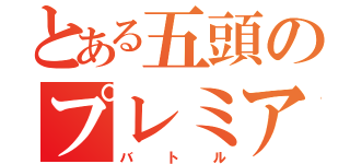 とある五頭のプレミアム（バトル）