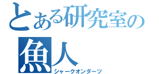 とある研究室の魚人（シャークオンダーツ）