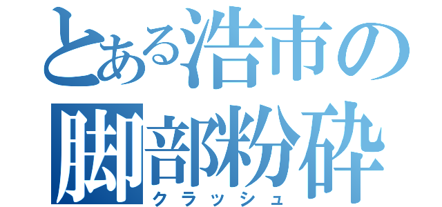 とある浩市の脚部粉砕（クラッシュ）