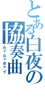 とある白夜の協奏曲（ムッムッホァイ）