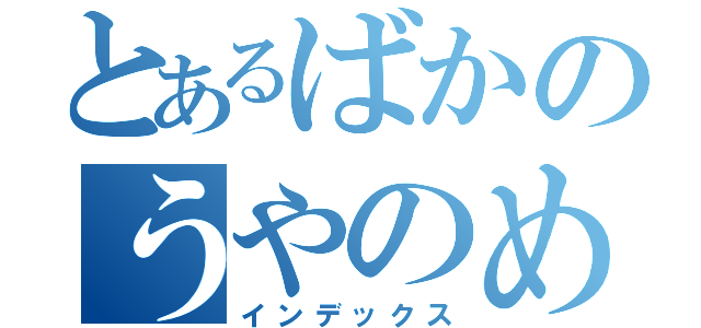 とあるばかのうやのめのねやなや（インデックス）