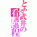 とある武井の看護過程（ＴＡＫＥＩＳＭ）