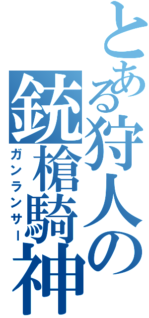 とある狩人の銃槍騎神（ガンランサー）