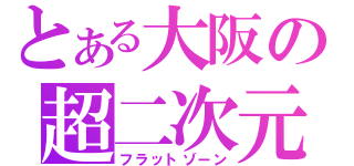 とある大阪の超二次元（フラットゾーン）