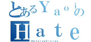 とあるＹａｏｉ ＬｏｖｅｒのＨａｔｅ（ｍｏｔｏｒｖｅｈｉｃｌｅｓ）