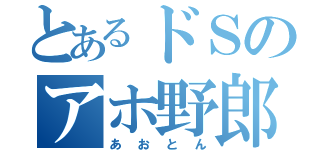 とあるドＳのアホ野郎（あおとん）