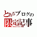 とあるブログの限定記事（Ａｍｅｎｂｅｒ限定）