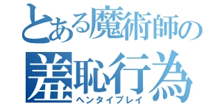 とある魔術師の羞恥行為（ヘンタイプレイ）