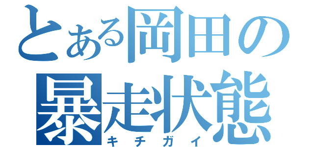 とある岡田の暴走状態（キチガイ）