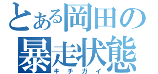 とある岡田の暴走状態（キチガイ）