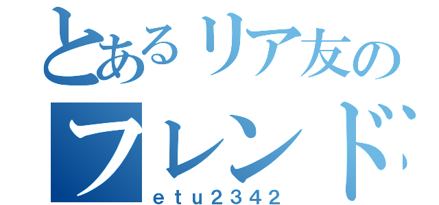 とあるリア友のフレンド（ｅｔｕ２３４２）