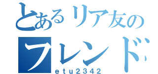 とあるリア友のフレンド（ｅｔｕ２３４２）