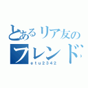 とあるリア友のフレンド（ｅｔｕ２３４２）