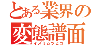 とある業界の変態譜面（イズミムツヒコ）