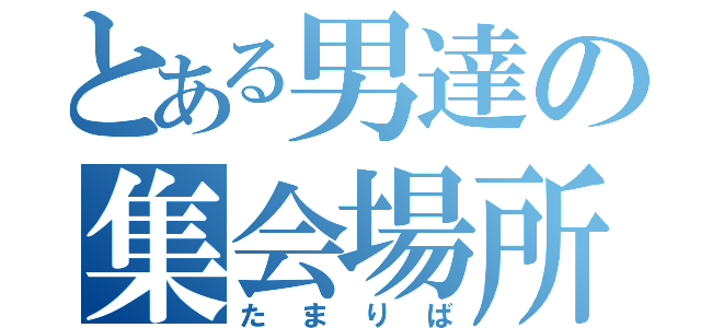 とある男達の集会場所（たまりば）