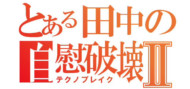 とある田中の自慰破壊Ⅱ（テクノブレイク）