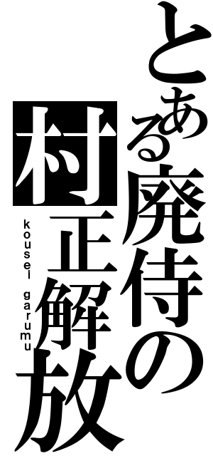 とある廃侍の村正解放（ｋｏｕｓｅｉ ｇａｒｕｍｕ）