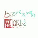 とあるバスケ部の副部長（よろしく）