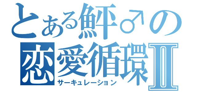 とある鮃♂の恋愛循環Ⅱ（サーキュレーション）