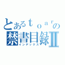 とあるｔｏａｒｕの禁書目録Ⅱ（インデックス）