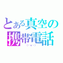 とある真空の携帯電話（　　（・ｖ・）　　）