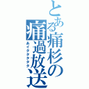 とある痛杉の痛過放送（あイタタタタタ）