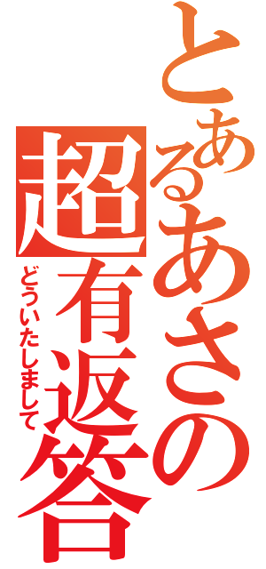 とあるあさの超有返答（どういたしまして）