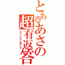 とあるあさの超有返答（どういたしまして）