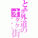 とある外道のオタク街（秋葉原）