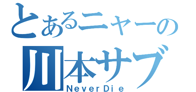 とあるニャーの川本サブの夜（ＮｅｖｅｒＤｉｅ）