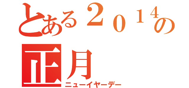 とある２０１４の正月（ニューイヤーデー）